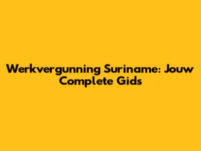 Werkvergunning Suriname: Jouw Complete Gids